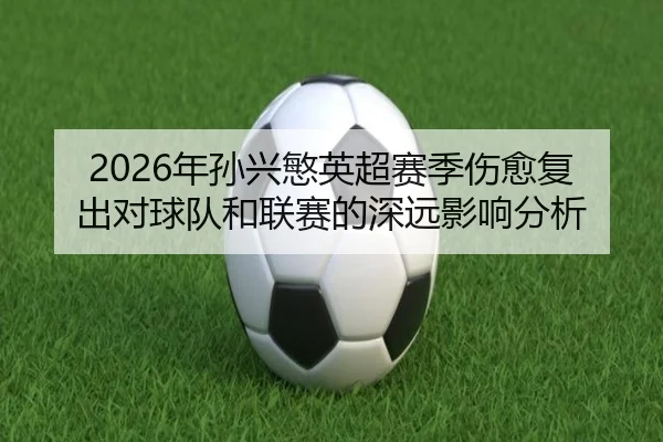 2026年孙兴慜英超赛季伤愈复出对球队和联赛的深远影响分析